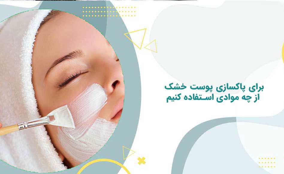 برای پاکسازی پوست خشک از چه موادی استفاده کنیم؟